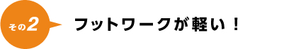 フットワークが軽い！