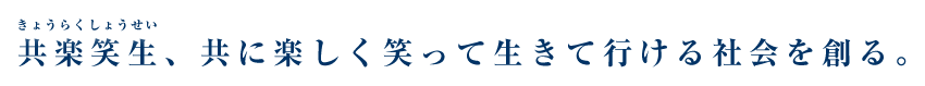 共楽笑生、共に楽しく笑って生きて行ける社会を創る。