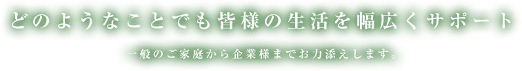 どのようなことでも皆様の生活を幅広くサポート